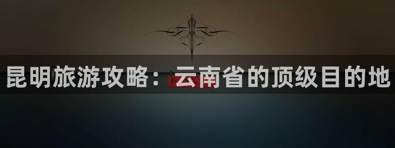 旧版云顶国际yd222登录入口|昆明旅游攻略：云南省的顶级目的地