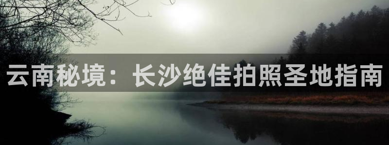 云顶国际|云南秘境：长沙绝佳拍照圣地指南